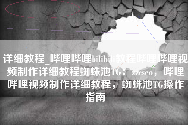 详细教程_哔哩哔哩bilibili教程哔哩哔哩视频制作详细教程蜘蛛池TG：zzcseo，哔哩哔哩视频制作详细教程，蜘蛛池TG操作指南