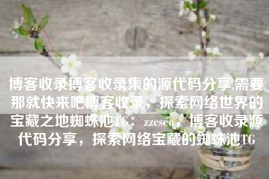 博客收录博客收录集的源代码分享,需要那就快来吧博客收录，探索网络世界的宝藏之地蜘蛛池TG：zzcseo，博客收录源代码分享，探索网络宝藏的蜘蛛池TG