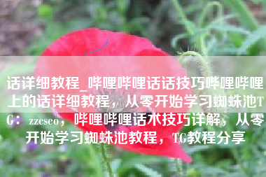 话详细教程_哔哩哔哩话话技巧哔哩哔哩上的话详细教程，从零开始学习蜘蛛池TG：zzcseo，哔哩哔哩话术技巧详解，从零开始学习蜘蛛池教程，TG教程分享