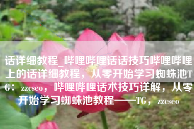 话详细教程_哔哩哔哩话话技巧哔哩哔哩上的话详细教程，从零开始学习蜘蛛池TG：zzcseo，哔哩哔哩话术技巧详解，从零开始学习蜘蛛池教程——TG，zzcseo