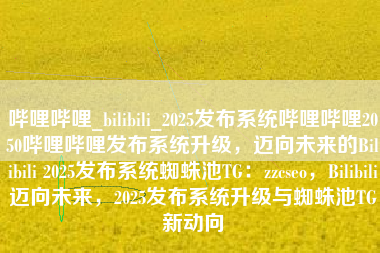 哔哩哔哩_bilibili_2025发布系统哔哩哔哩2050哔哩哔哩发布系统升级，迈向未来的Bilibili 2025发布系统蜘蛛池TG：zzcseo，Bilibili迈向未来，2025发布系统升级与蜘蛛池TG新动向