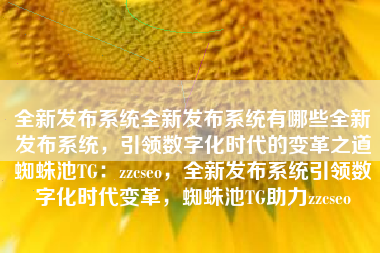 全新发布系统全新发布系统有哪些全新发布系统，引领数字化时代的变革之道蜘蛛池TG：zzcseo，全新发布系统引领数字化时代变革，蜘蛛池TG助力zzcseo