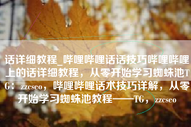 话详细教程_哔哩哔哩话话技巧哔哩哔哩上的话详细教程，从零开始学习蜘蛛池TG：zzcseo，哔哩哔哩话术技巧详解，从零开始学习蜘蛛池教程——TG，zzcseo