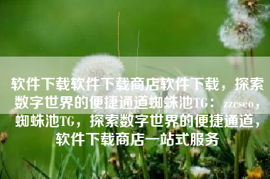软件下载软件下载商店软件下载，探索数字世界的便捷通道蜘蛛池TG：zzcseo，蜘蛛池TG，探索数字世界的便捷通道，软件下载商店一站式服务
