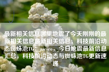 最新相关信息哪里地震了今天刚刚的最新相关信息最新相关信息，科技前沿动态蜘蛛池TG：zzcseo，今日地震最新信息汇总，科技前沿动态与蜘蛛池TG更新速递