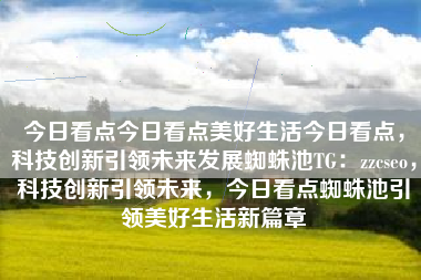 今日看点今日看点美好生活今日看点，科技创新引领未来发展蜘蛛池TG：zzcseo，科技创新引领未来，今日看点蜘蛛池引领美好生活新篇章