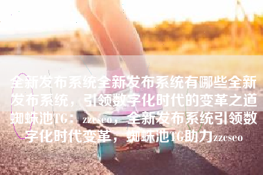 全新发布系统全新发布系统有哪些全新发布系统，引领数字化时代的变革之道蜘蛛池TG：zzcseo，全新发布系统引领数字化时代变革，蜘蛛池TG助力zzcseo