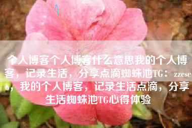 个人博客个人博客什么意思我的个人博客，记录生活，分享点滴蜘蛛池TG：zzcseo，我的个人博客，记录生活点滴，分享生活蜘蛛池TG心得体验