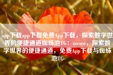 app下载app下载免费App下载，探索数字世界的便捷通道蜘蛛池TG：zzcseo，探索数字世界的便捷通道，免费App下载与蜘蛛池TG