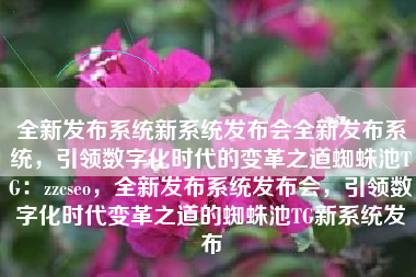 全新发布系统新系统发布会全新发布系统，引领数字化时代的变革之道蜘蛛池TG：zzcseo，全新发布系统发布会，引领数字化时代变革之道的蜘蛛池TG新系统发布