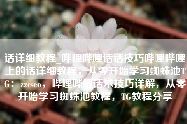 话详细教程_哔哩哔哩话话技巧哔哩哔哩上的话详细教程，从零开始学习蜘蛛池TG：zzcseo，哔哩哔哩话术技巧详解，从零开始学习蜘蛛池教程，TG教程分享