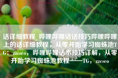 话详细教程_哔哩哔哩话话技巧哔哩哔哩上的话详细教程，从零开始学习蜘蛛池TG：zzcseo，哔哩哔哩话术技巧详解，从零开始学习蜘蛛池教程——TG，zzcseo