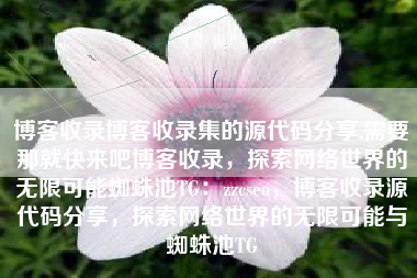 博客收录博客收录集的源代码分享,需要那就快来吧博客收录，探索网络世界的无限可能蜘蛛池TG：zzcseo，博客收录源代码分享，探索网络世界的无限可能与蜘蛛池TG