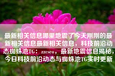 最新相关信息哪里地震了今天刚刚的最新相关信息最新相关信息，科技前沿动态蜘蛛池TG：zzcseo，最新地震信息揭秘，今日科技前沿动态与蜘蛛池TG实时更新