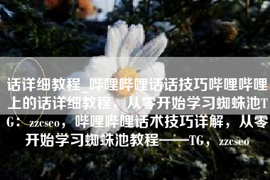 话详细教程_哔哩哔哩话话技巧哔哩哔哩上的话详细教程，从零开始学习蜘蛛池TG：zzcseo，哔哩哔哩话术技巧详解，从零开始学习蜘蛛池教程——TG，zzcseo