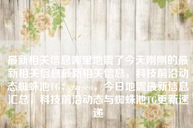 最新相关信息哪里地震了今天刚刚的最新相关信息最新相关信息，科技前沿动态蜘蛛池TG：zzcseo，今日地震最新信息汇总，科技前沿动态与蜘蛛池TG更新速递
