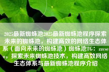 2025最新蜘蛛池2025最新蜘蛛池程序探索未来的蜘蛛池，构建高效的网络生态体系（面向未来的蜘蛛池）蜘蛛池TG：zzcseo，探索未来蜘蛛池技术，构建高效网络生态体系与最新蜘蛛池程序介绍