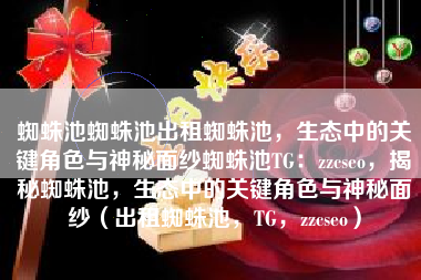 蜘蛛池蜘蛛池出租蜘蛛池，生态中的关键角色与神秘面纱蜘蛛池TG：zzcseo，揭秘蜘蛛池，生态中的关键角色与神秘面纱（出租蜘蛛池，TG，zzcseo）