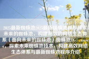 2025最新蜘蛛池2025最新蜘蛛池程序探索未来的蜘蛛池，构建高效的网络生态体系（面向未来的蜘蛛池）蜘蛛池TG：zzcseo，探索未来蜘蛛池技术，构建高效网络生态体系与最新蜘蛛池程序介绍