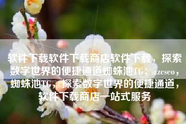 软件下载软件下载商店软件下载，探索数字世界的便捷通道蜘蛛池TG：zzcseo，蜘蛛池TG，探索数字世界的便捷通道，软件下载商店一站式服务