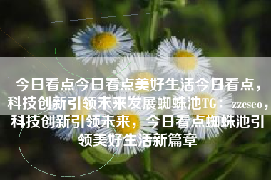 今日看点今日看点美好生活今日看点，科技创新引领未来发展蜘蛛池TG：zzcseo，科技创新引领未来，今日看点蜘蛛池引领美好生活新篇章