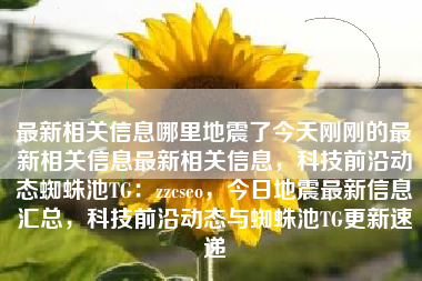最新相关信息哪里地震了今天刚刚的最新相关信息最新相关信息，科技前沿动态蜘蛛池TG：zzcseo，今日地震最新信息汇总，科技前沿动态与蜘蛛池TG更新速递