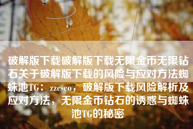 破解版下载破解版下载无限金币无限钻石关于破解版下载的风险与应对方法蜘蛛池TG：zzcseo，破解版下载风险解析及应对方法，无限金币钻石的诱惑与蜘蛛池TG的秘密