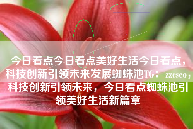 今日看点今日看点美好生活今日看点，科技创新引领未来发展蜘蛛池TG：zzcseo，科技创新引领未来，今日看点蜘蛛池引领美好生活新篇章