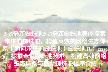 2025最新蜘蛛池2025最新蜘蛛池程序探索未来的蜘蛛池，构建高效的网络生态体系（面向未来的蜘蛛池）蜘蛛池TG：zzcseo，探索未来蜘蛛池技术，构建高效网络生态体系与最新蜘蛛池程序介绍