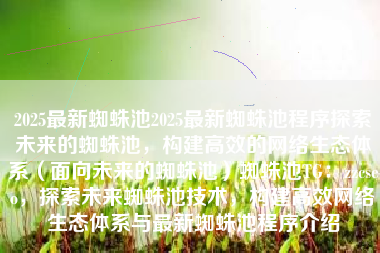 2025最新蜘蛛池2025最新蜘蛛池程序探索未来的蜘蛛池，构建高效的网络生态体系（面向未来的蜘蛛池）蜘蛛池TG：zzcseo，探索未来蜘蛛池技术，构建高效网络生态体系与最新蜘蛛池程序介绍