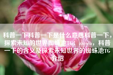 科普一下科普一下是什么意思科普一下，探索未知的世界蜘蛛池TG：zzcseo，科普一下的含义及探索未知世界的蜘蛛池TG介绍