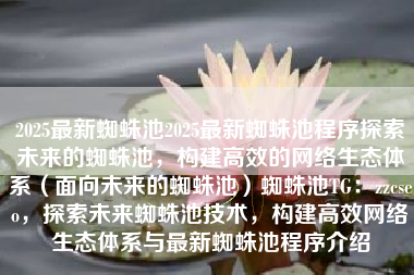 2025最新蜘蛛池2025最新蜘蛛池程序探索未来的蜘蛛池，构建高效的网络生态体系（面向未来的蜘蛛池）蜘蛛池TG：zzcseo，探索未来蜘蛛池技术，构建高效网络生态体系与最新蜘蛛池程序介绍