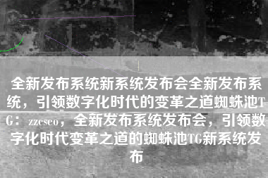 全新发布系统新系统发布会全新发布系统，引领数字化时代的变革之道蜘蛛池TG：zzcseo，全新发布系统发布会，引领数字化时代变革之道的蜘蛛池TG新系统发布