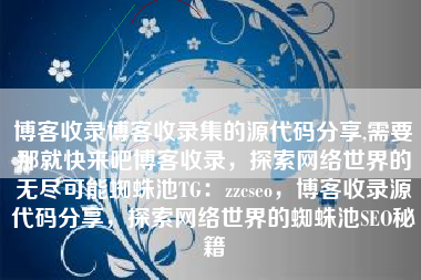 博客收录博客收录集的源代码分享,需要那就快来吧博客收录，探索网络世界的无尽可能蜘蛛池TG：zzcseo，博客收录源代码分享，探索网络世界的蜘蛛池SEO秘籍