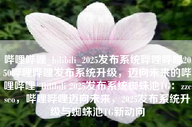 哔哩哔哩_bilibili_2025发布系统哔哩哔哩2050哔哩哔哩发布系统升级，迈向未来的哔哩哔哩_Bilibili 2025发布系统蜘蛛池TG：zzcseo，哔哩哔哩迈向未来，2025发布系统升级与蜘蛛池TG新动向