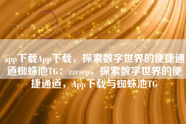 app下载App下载，探索数字世界的便捷通道蜘蛛池TG：zzcseo，探索数字世界的便捷通道，App下载与蜘蛛池TG