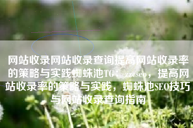 网站收录网站收录查询提高网站收录率的策略与实践蜘蛛池TG：zzcseo，提高网站收录率的策略与实践，蜘蛛池SEO技巧与网站收录查询指南