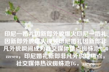 印尼一婚礼因新郎外貌爆火印尼一婚礼因新郎外貌爆火视频印尼婚礼因新郎非凡外貌瞬间成为社交媒体焦点蜘蛛池TG：zzcseo，印尼婚礼新郎非凡外貌成焦点，社交媒体热议蜘蛛池TG，zzcseo