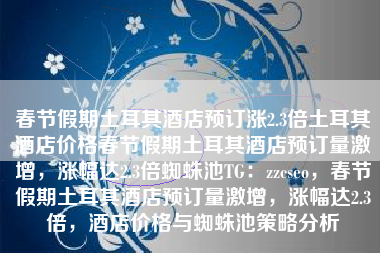 春节假期土耳其酒店预订涨2.3倍土耳其酒店价格春节假期土耳其酒店预订量激增，涨幅达2.3倍蜘蛛池TG：zzcseo，春节假期土耳其酒店预订量激增，涨幅达2.3倍，酒店价格与蜘蛛池策略分析
