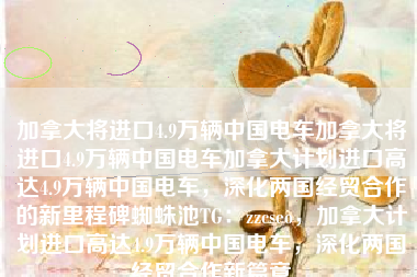加拿大将进口4.9万辆中国电车加拿大将进口4.9万辆中国电车加拿大计划进口高达4.9万辆中国电车，深化两国经贸合作的新里程碑蜘蛛池TG：zzcseo，加拿大计划进口高达4.9万辆中国电车，深化两国经贸合作新篇章