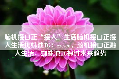 脑机接口正“接入”生活脑机接口正接入生活蜘蛛池TG：zzcseo，脑机接口正融入生活，蜘蛛池TG探讨未来趋势
