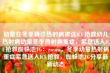 幼童在冬季确诊热射病被送ICU抢救幼儿热射病幼童冬季热射病重症，紧急送入ICU抢救蜘蛛池TG：zzcseo，冬季幼童热射病重症紧急送入ICU抢救，蜘蛛池TG分享最新动态