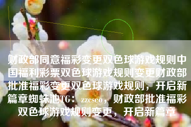 财政部同意福彩变更双色球游戏规则中国福利彩票双色球游戏规则变更财政部批准福彩变更双色球游戏规则，开启新篇章蜘蛛池TG：zzcseo，财政部批准福彩双色球游戏规则变更，开启新篇章