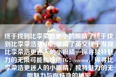 终于找到比李荣浩更小的眼睛了终于找到比李荣浩更小的眼睛了英文终于发现比李荣浩更迷人的小眼睛—探寻独特魅力的无限可能蜘蛛池TG：zzcseo，探寻比李荣浩更迷人的小眼睛，独特魅力的无限魅力与蜘蛛池的秘密