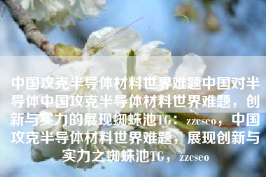 中国攻克半导体材料世界难题中国对半导体中国攻克半导体材料世界难题，创新与实力的展现蜘蛛池TG：zzcseo，中国攻克半导体材料世界难题，展现创新与实力之蜘蛛池TG，zzcseo