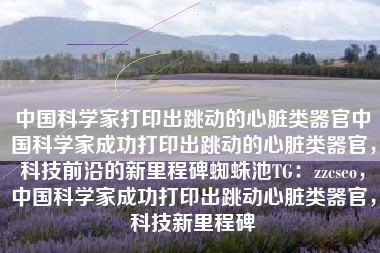 中国科学家打印出跳动的心脏类器官中国科学家成功打印出跳动的心脏类器官，科技前沿的新里程碑蜘蛛池TG：zzcseo，中国科学家成功打印出跳动心脏类器官，科技新里程碑