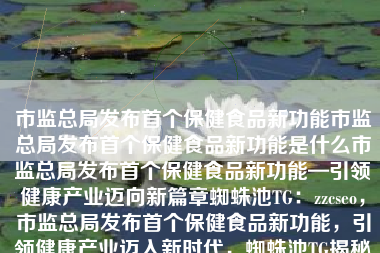 市监总局发布首个保健食品新功能市监总局发布首个保健食品新功能是什么市监总局发布首个保健食品新功能—引领健康产业迈向新篇章蜘蛛池TG：zzcseo，市监总局发布首个保健食品新功能，引领健康产业迈入新时代，蜘蛛池TG揭秘新功能详情