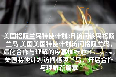 美国格陵兰岛特使计划3月访问该岛格陵兰岛 美国美国特使计划访问格陵兰岛，深化合作与理解的序幕蜘蛛池TG：zzcseo，美国特使计划访问格陵兰岛，开启合作与理解新篇章