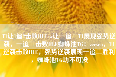 T1让1追2击败HLErw让一追二T1展现强势逆袭，一追二击败HLE蜘蛛池TG：zzcseo，T1逆袭击败HLE，强势逆袭展现一追二胜利，蜘蛛池TG功不可没