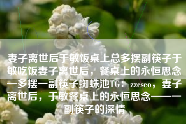 妻子离世后于敏饭桌上总多摆副筷子于敏吃饭妻子离世后，餐桌上的永恒思念—多摆一副筷子蜘蛛池TG：zzcseo，妻子离世后，于敏餐桌上的永恒思念——一副筷子的深情